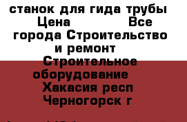 станок для гида трубы  › Цена ­ 30 000 - Все города Строительство и ремонт » Строительное оборудование   . Хакасия респ.,Черногорск г.